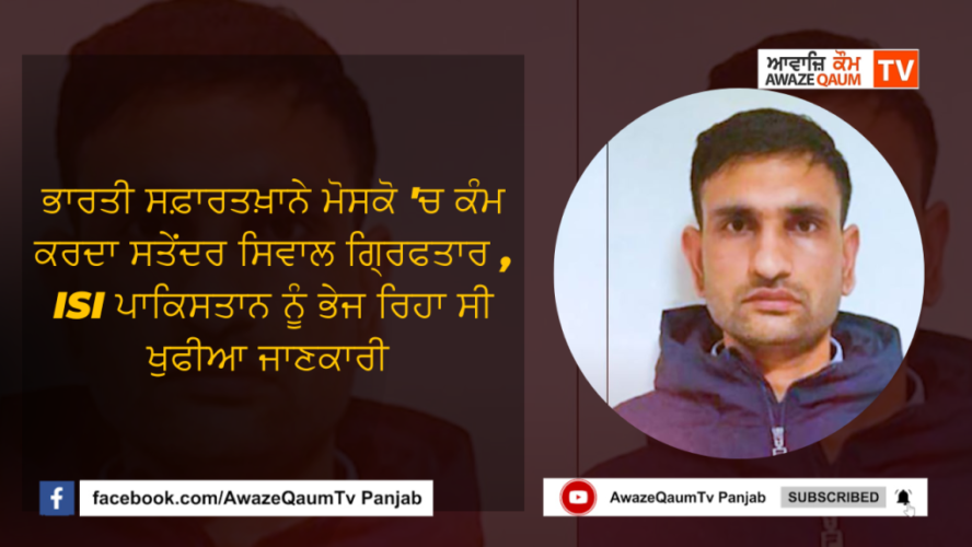 ਭਾਰਤੀ ਸਫ਼ਾਰਤਖ਼ਾਨੇ ਮੋਸਕੋ ‘ਚ ਕੰਮ ਕਰਦਾ ਸਤੇਂਦਰ ਸਿਵਾਲ ਗ੍ਰਿਫਤਾਰ , ISI ਪਾਕਿਸਤਾਨ ਨੂੰ ਭੇਜ ਰਿਹਾ ਸੀ ਖੁਫੀਆ ਜਾਣਕਾਰੀ