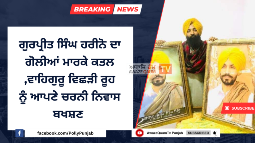 Gurpreet Singh Harino shot dead.ਗੁਰਪ੍ਰੀਤ ਸਿੰਘ ਹਰੀਨੋ ਦਾ ਗੋਲੀਆਂ ਮਾਰਕੇ ਕਤਲ ,ਵਾਹਿਗੁਰੂ ਵਿਛੜੀ ਰੂਹ ਨੂੰ ਆਪਣੇ ਚਰਨੀ ਨਿਵਾਸ ਬਖਸ਼ਣ